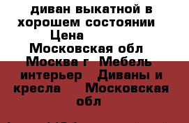 диван выкатной в хорошем состоянии › Цена ­ 2 500 - Московская обл., Москва г. Мебель, интерьер » Диваны и кресла   . Московская обл.